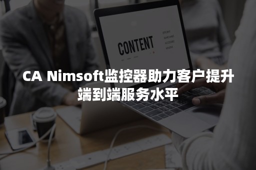 CA Nimsoft监控器助力客户提升端到端服务水平