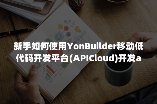 新手如何使用YonBuilder移动低代码开发平台(APICloud)开发app？