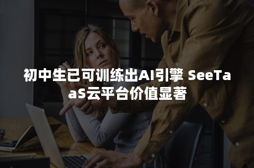 初中生已可训练出AI引擎 SeeTaaS云平台价值显著