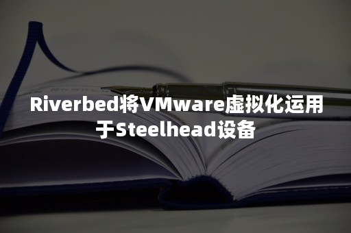 Riverbed将VMware虚拟化运用于Steelhead设备