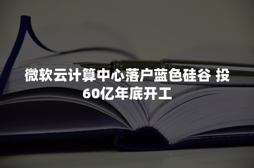 微软云计算中心落户蓝色硅谷 投60亿年底开工