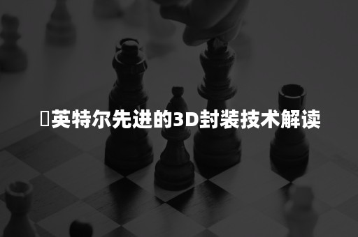 ​英特尔先进的3D封装技术解读