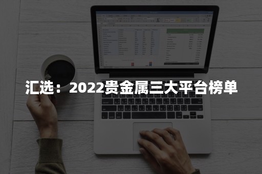 汇选：2022贵金属三大平台榜单