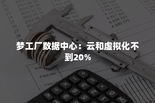 梦工厂数据中心：云和虚拟化不到20%