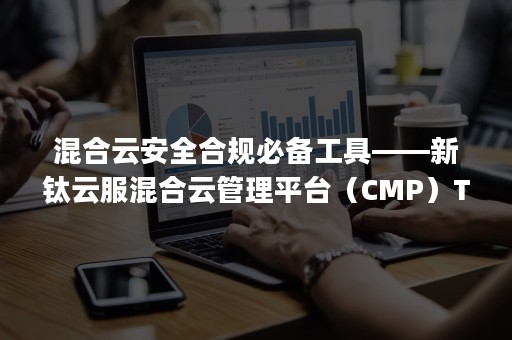 混合云安全合规必备工具——新钛云服混合云管理平台（CMP）TiOps