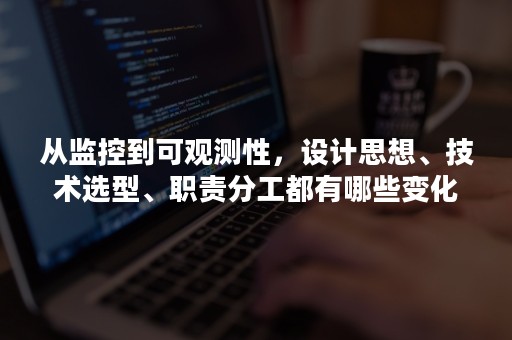 从监控到可观测性，设计思想、技术选型、职责分工都有哪些变化