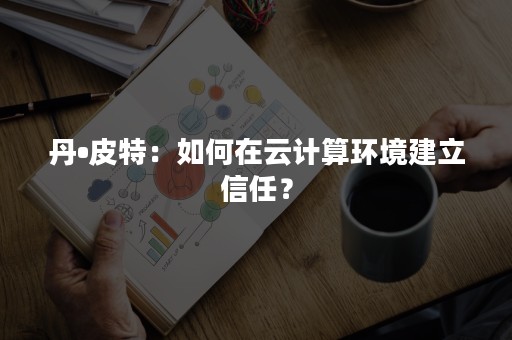 丹•皮特：如何在云计算环境建立信任？