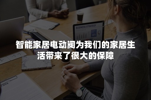 智能家居电动阀为我们的家居生活带来了很大的保障