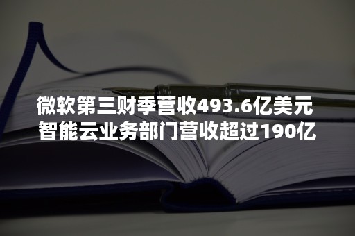 微软第三财季营收493.6亿美元 智能云业务部门营收超过190亿美元