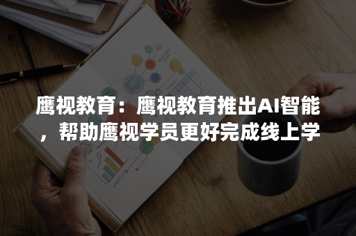 鹰视教育：鹰视教育推出AI智能，帮助鹰视学员更好完成线上学习任务