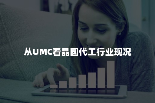 从UMC看晶圆代工行业现况