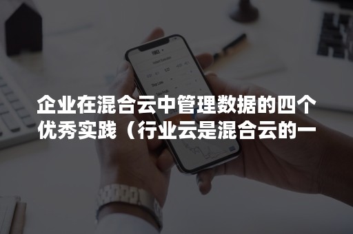 企业在混合云中管理数据的四个优秀实践（行业云是混合云的一种体现形式）