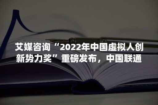 艾媒咨询“2022年中国虚拟人创新势力奖”重磅发布，中国联通伊依斩获“智能客服”大奖！