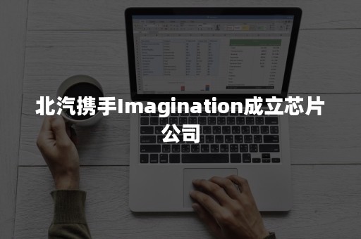 北汽携手Imagination成立芯片公司