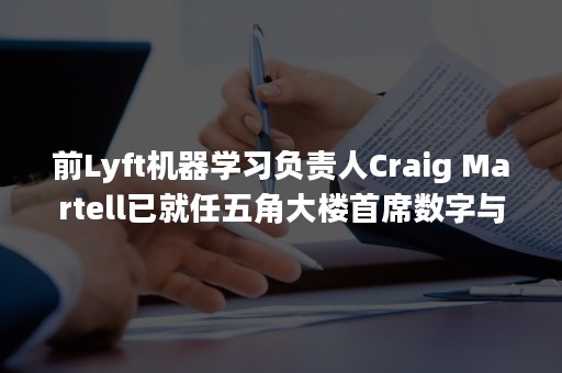 前Lyft机器学习负责人Craig Martell已就任五角大楼首席数字与人工智能官