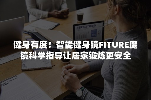 健身有度！智能健身镜FITURE魔镜科学指导让居家锻炼更安全