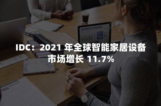 IDC：2021 年全球智能家居设备市场增长 11.7%