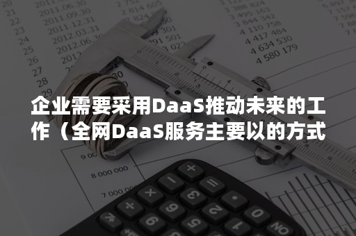 企业需要采用DaaS推动未来的工作（全网DaaS服务主要以的方式赋能给前端应用）