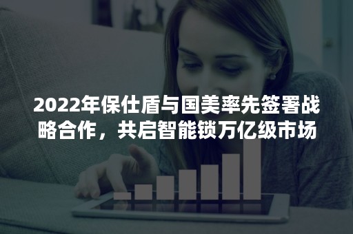 2022年保仕盾与国美率先签署战略合作，共启智能锁万亿级市场蓝海