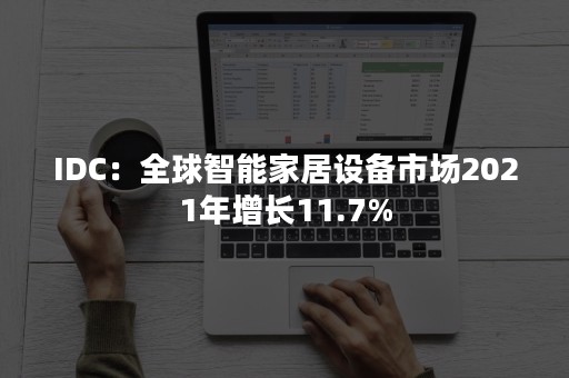 IDC：全球智能家居设备市场2021年增长11.7%