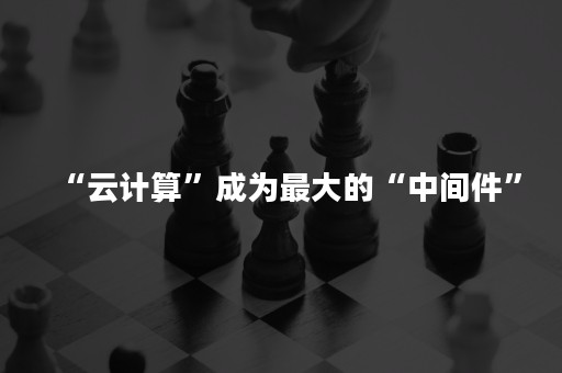 “云计算”成为最大的“中间件”