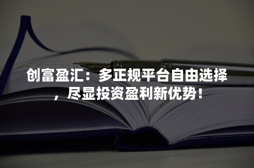 创富盈汇：多正规平台自由选择，尽显投资盈利新优势！