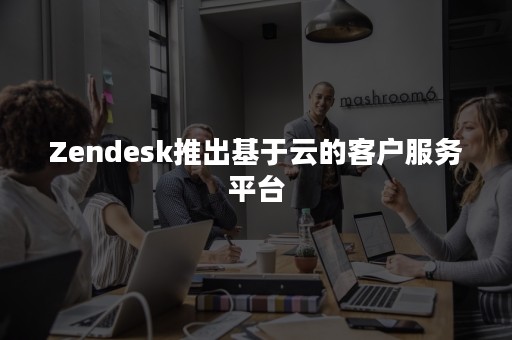 Zendesk推出基于云的客户服务平台