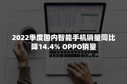 2022季度国内智能手机销量同比降14.4% OPPO销量