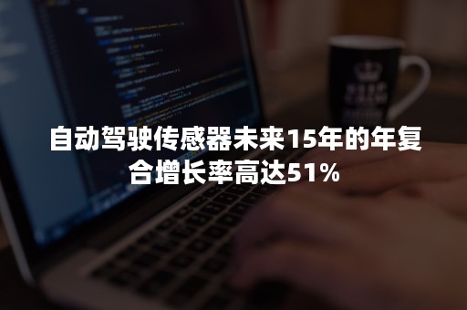 自动驾驶传感器未来15年的年复合增长率高达51%