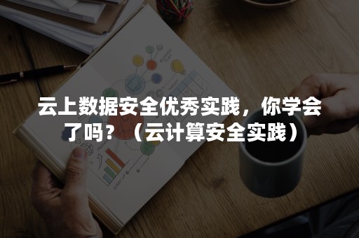 云上数据安全优秀实践，你学会了吗？（云计算安全实践）