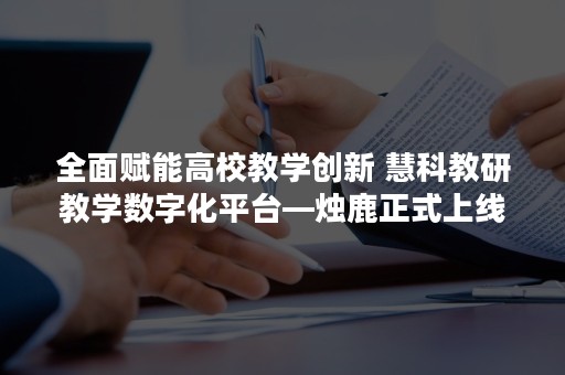 全面赋能高校教学创新 慧科教研教学数字化平台—烛鹿正式上线