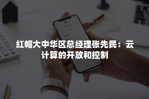 红帽大中华区总经理张先民：云计算的开放和控制