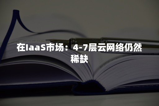 在IaaS市场：4-7层云网络仍然稀缺