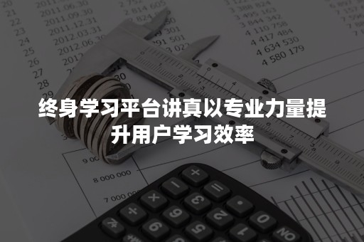 终身学习平台讲真以专业力量提升用户学习效率