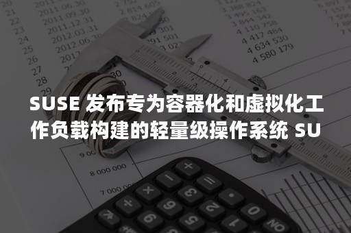 SUSE 发布专为容器化和虚拟化工作负载构建的轻量级操作系统 SUSE Linux Enterprise Micro 5.2