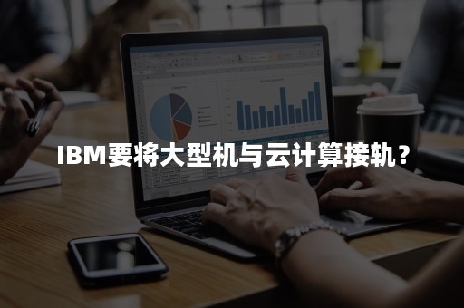 IBM要将大型机与云计算接轨？