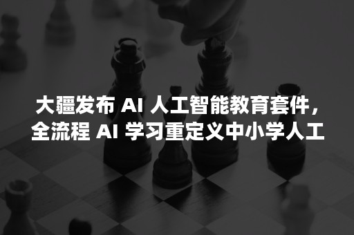 大疆发布 AI 人工智能教育套件，全流程 AI 学习重定义中小学人工智能教育