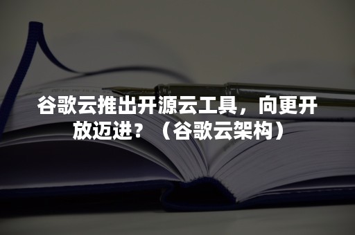 谷歌云推出开源云工具，向更开放迈进？（谷歌云架构）