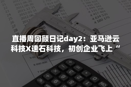 直播周回顾日记day2：亚马逊云科技X速石科技，初创企业飞上“云”端不是天方夜谭