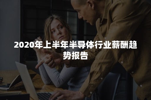 2020年上半年半导体行业薪酬趋势报告