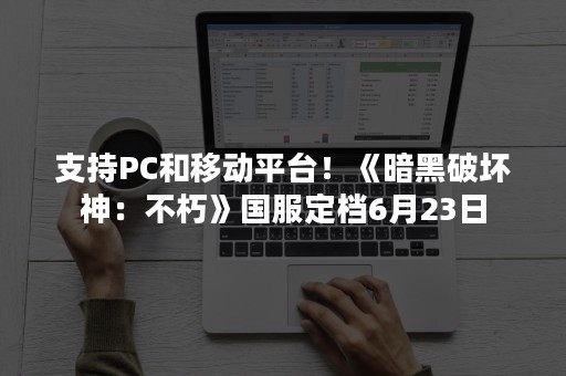 支持PC和移动平台！《暗黑破坏神：不朽》国服定档6月23日