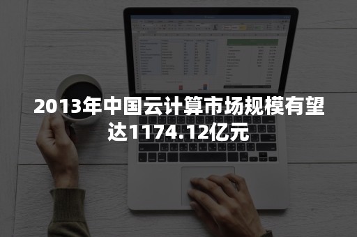 2013年中国云计算市场规模有望达1174.12亿元