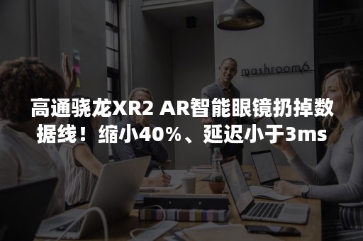 高通骁龙XR2 AR智能眼镜扔掉数据线！缩小40%、延迟小于3ms