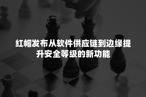 红帽发布从软件供应链到边缘提升安全等级的新功能