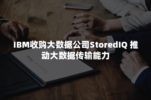 IBM收购大数据公司StoredIQ 推动大数据传输能力