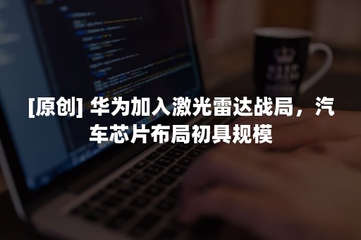 [原创] 华为加入激光雷达战局，汽车芯片布局初具规模