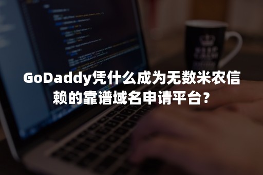 GoDaddy凭什么成为无数米农信赖的靠谱域名申请平台？