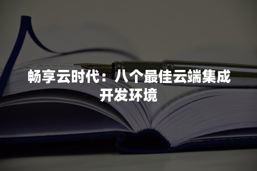 畅享云时代：八个最佳云端集成开发环境