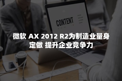 微软 AX 2012 R2为制造业量身定做 提升企业竞争力