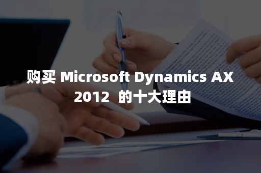 购买 Microsoft Dynamics AX 2012  的十大理由